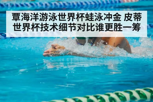 覃海洋游泳世界杯蛙泳冲金 皮蒂世界杯技术细节对比谁更胜一筹