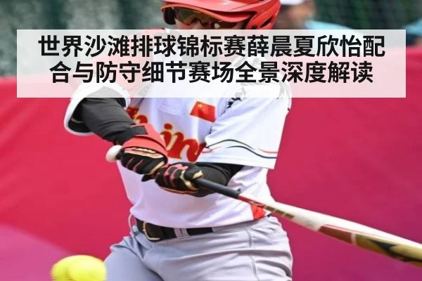 世界沙滩排球锦标赛薛晨夏欣怡配合与防守细节赛场全景深度解读