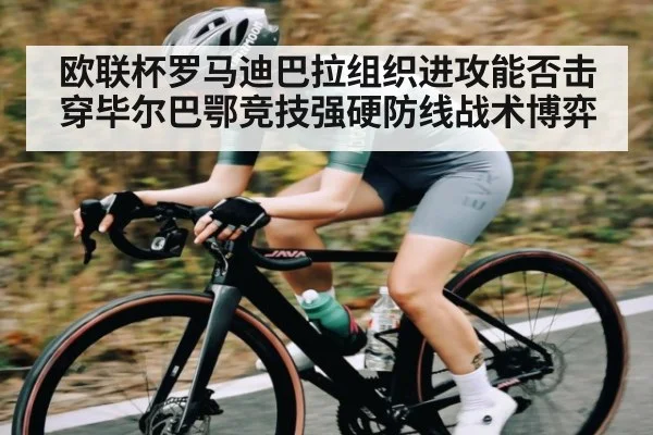 欧联杯罗马迪巴拉组织进攻能否击穿毕尔巴鄂竞技强硬防线战术博弈
