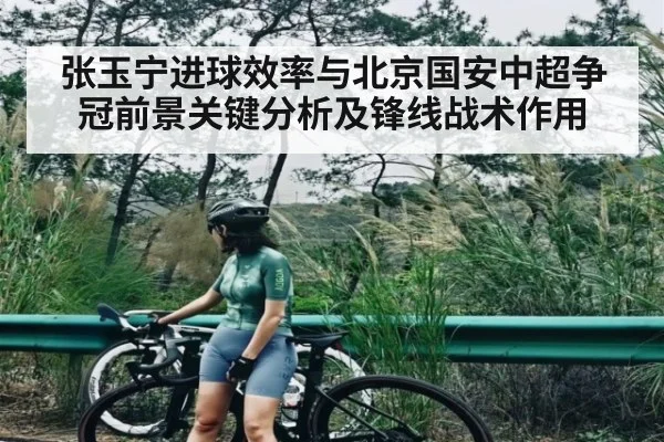 张玉宁进球效率与北京国安中超争冠前景关键分析及锋线战术作用