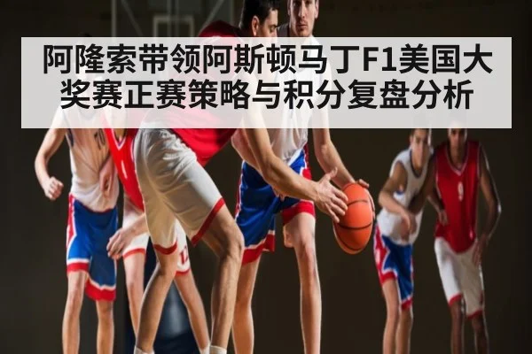 阿隆索带领阿斯顿马丁F1美国大奖赛正赛策略与积分复盘分析