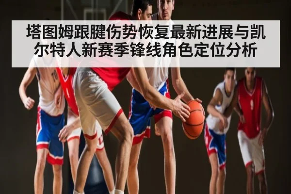 塔图姆跟腱伤势恢复最新进展与凯尔特人新赛季锋线角色定位分析