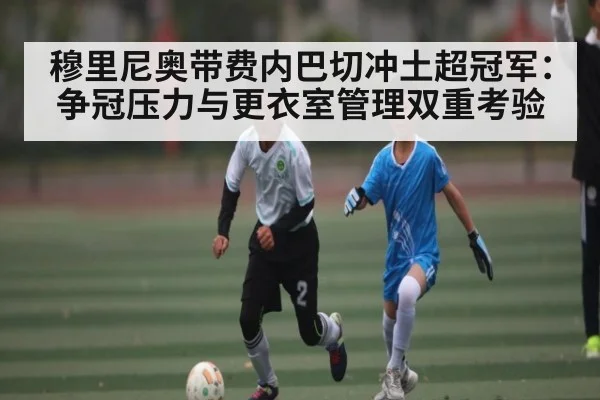 穆里尼奥带费内巴切冲土超冠军：争冠压力与更衣室管理双重考验